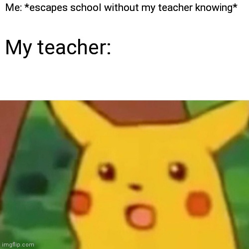 Surprised Pikachu | Me: *escapes school without my teacher knowing*; My teacher: | image tagged in memes,surprised pikachu | made w/ Imgflip meme maker