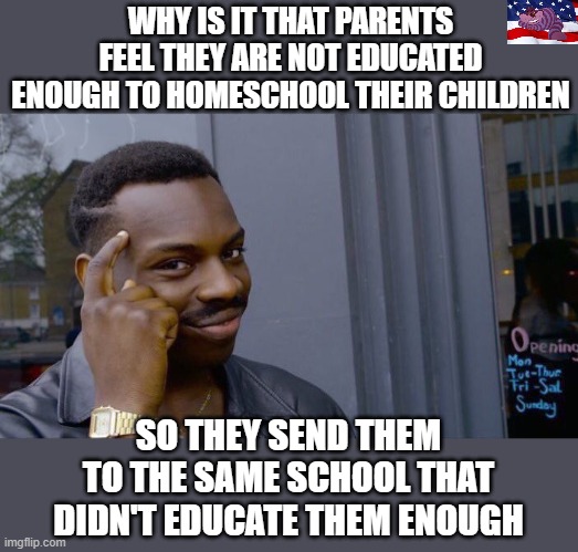 The biggest mistake parents make is letting the government educate their children | WHY IS IT THAT PARENTS FEEL THEY ARE NOT EDUCATED ENOUGH TO HOMESCHOOL THEIR CHILDREN; SO THEY SEND THEM TO THE SAME SCHOOL THAT DIDN'T EDUCATE THEM ENOUGH | image tagged in memes,roll safe think about it | made w/ Imgflip meme maker