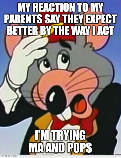 Chuck e cheese | MY REACTION TO MY PARENTS SAY THEY EXPECT BETTER BY THE WAY I ACT; I'M TRYING MA AND POPS | image tagged in chuck e cheese | made w/ Imgflip meme maker