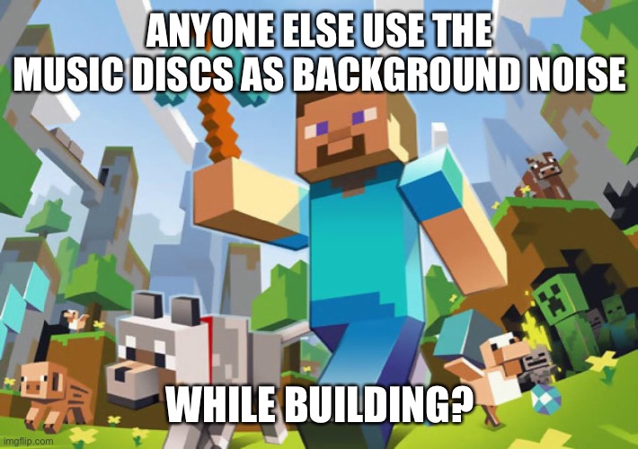 Minecraft  | ANYONE ELSE USE THE MUSIC DISCS AS BACKGROUND NOISE; WHILE BUILDING? | image tagged in minecraft | made w/ Imgflip meme maker