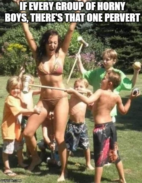 When You See It... | IF EVERY GROUP OF HORNY BOYS, THERE'S THAT ONE PERVERT | image tagged in sex jokes | made w/ Imgflip meme maker
