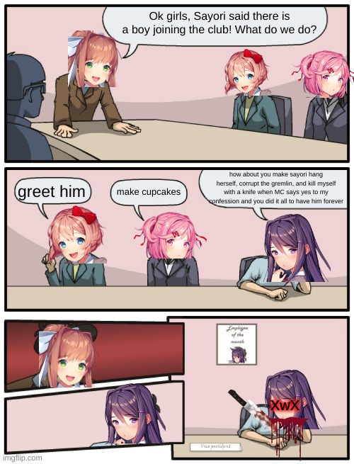 DDLC in a nutshell |  Ok girls, Sayori said there is a boy joining the club! What do we do? how about you make sayori hang herself, corrupt the gremlin, and kill myself with a knife when MC says yes to my confession and you did it all to have him forever; greet him; make cupcakes; XwX | image tagged in boardroom meeting unexpected ending,doki doki literature club | made w/ Imgflip meme maker