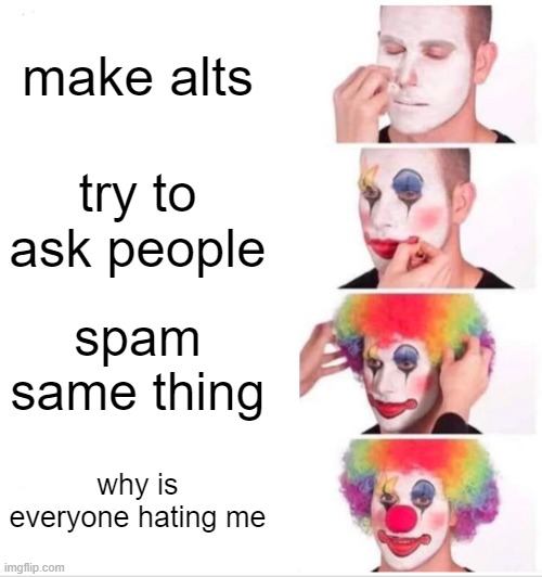 Clown Applying Makeup Meme | make alts; try to ask people; spam same thing; why is everyone hating me | image tagged in memes,clown applying makeup | made w/ Imgflip meme maker