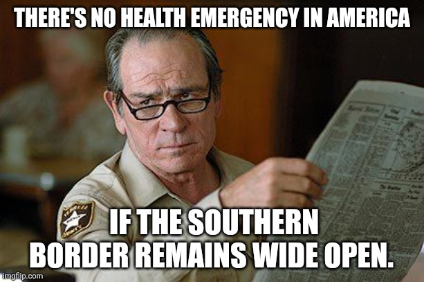You'll know it's serious when the border is secured. | THERE'S NO HEALTH EMERGENCY IN AMERICA; IF THE SOUTHERN BORDER REMAINS WIDE OPEN. | image tagged in tommy lee jones | made w/ Imgflip meme maker