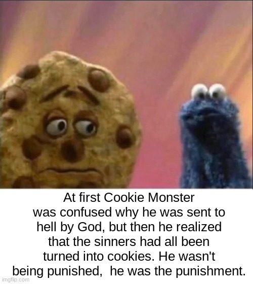 At first Cookie Monster was confused why he was sent to hell by God, but then he realized that the sinners had all been turned into cookies. He wasn't being punished,  he was the punishment. | image tagged in muppets | made w/ Imgflip meme maker
