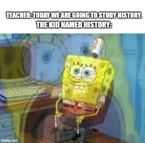 insert clever title | TEACHER: TODAY WE ARE GOING TO STUDY HISTORY. THE KID NAMED HISTORY: | image tagged in internal screaming,memes,spongebob,school | made w/ Imgflip meme maker