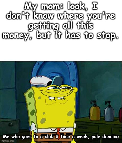 Don't You Squidward Meme | My mom: look, I don't know where you're getting all this money, but it has to stop. Me who goes to a club 2 time a week, pole dancing | image tagged in memes,don't you squidward | made w/ Imgflip meme maker