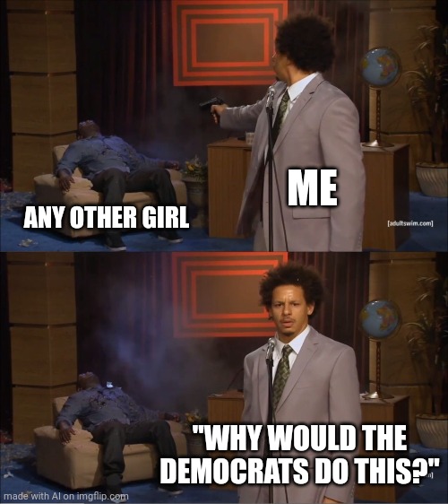 AI meme | ME; ANY OTHER GIRL; "WHY WOULD THE DEMOCRATS DO THIS?" | image tagged in memes,who killed hannibal | made w/ Imgflip meme maker
