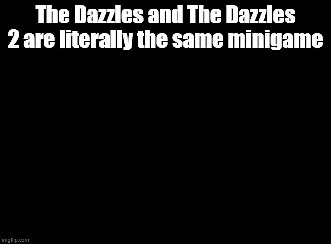 they got lazy | The Dazzles and The Dazzles 2 are literally the same minigame | image tagged in blank black,rhythm heaven | made w/ Imgflip meme maker