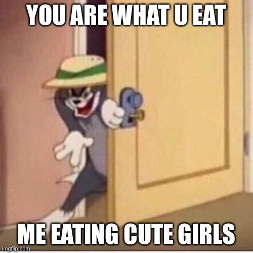 You are what you eat | YOU ARE WHAT U EAT; ME EATING CUTE GIRLS | image tagged in sneaky tom,yeah this is big brain time | made w/ Imgflip meme maker