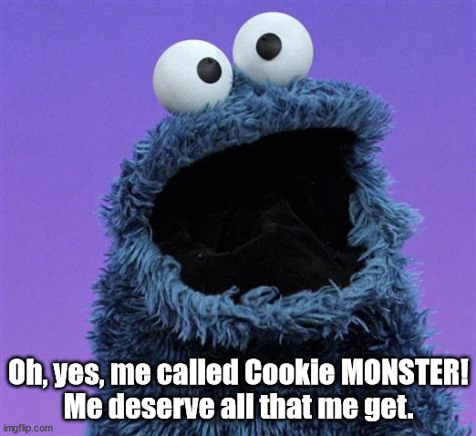 cookie monster | Oh, yes, me called Cookie MONSTER!
Me deserve all that me get. | image tagged in cookie monster | made w/ Imgflip meme maker