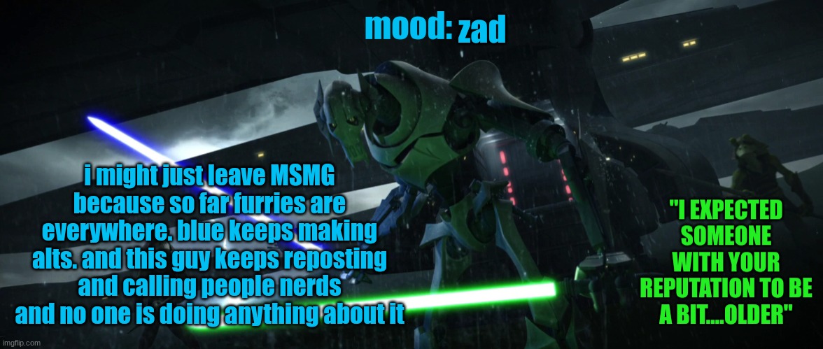 General_Grievous270 | zad; i might just leave MSMG because so far furries are everywhere. blue keeps making alts. and this guy keeps reposting and calling people nerds and no one is doing anything about it | image tagged in general_grievous270 | made w/ Imgflip meme maker
