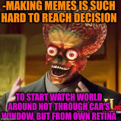 -Start to see. | -MAKING MEMES IS SUCH HARD TO REACH DECISION; TO START WATCH WORLD AROUND NOT THROUGH CAR'S WINDOW, BUT FROM OWN RETINA | image tagged in aliens 6,memes about memeing,starter pack,cuz cars,watch out,new world order | made w/ Imgflip meme maker