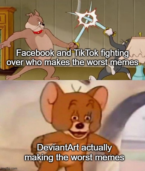 Tom and Jerry swordfight | Facebook and TikTok fighting over who makes the worst memes; DeviantArt actually making the worst memes | image tagged in tom and jerry swordfight | made w/ Imgflip meme maker