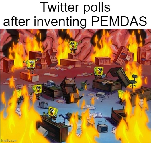 /j, but PEMDAS did cause a disaster in the Twitter polls. | Twitter polls after inventing PEMDAS | image tagged in spongebob fire | made w/ Imgflip meme maker