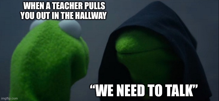 We need to talk | WHEN A TEACHER PULLS YOU OUT IN THE HALLWAY; “WE NEED TO TALK” | image tagged in memes,evil kermit | made w/ Imgflip meme maker