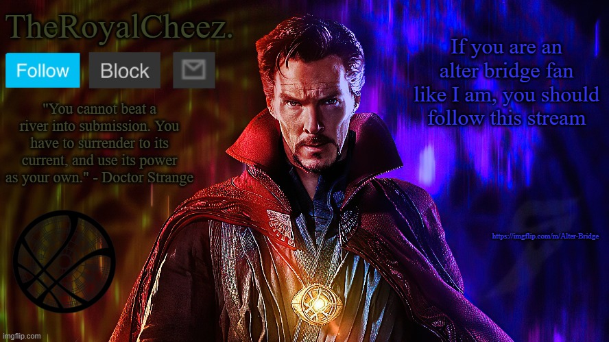 https://imgflip.com/m/Alter-Bridge | If you are an alter bridge fan like I am, you should follow this stream; https://imgflip.com/m/Alter-Bridge | image tagged in theroyalcheez doctor strange template | made w/ Imgflip meme maker