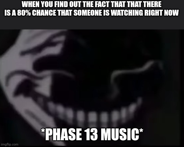 SCARY FACT | WHEN YOU FIND OUT THE FACT THAT THAT THERE IS A 80% CHANCE THAT SOMEONE IS WATCHING RIGHT NOW; *PHASE 13 MUSIC* | image tagged in phase 13 | made w/ Imgflip meme maker