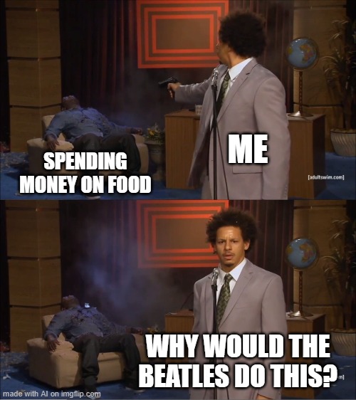 Who Killed Hannibal | ME; SPENDING MONEY ON FOOD; WHY WOULD THE BEATLES DO THIS? | image tagged in memes,who killed hannibal | made w/ Imgflip meme maker