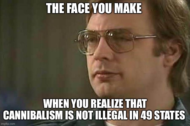 Food for Thought | THE FACE YOU MAKE; WHEN YOU REALIZE THAT CANNIBALISM IS NOT ILLEGAL IN 49 STATES | image tagged in jeffrey dahmer | made w/ Imgflip meme maker