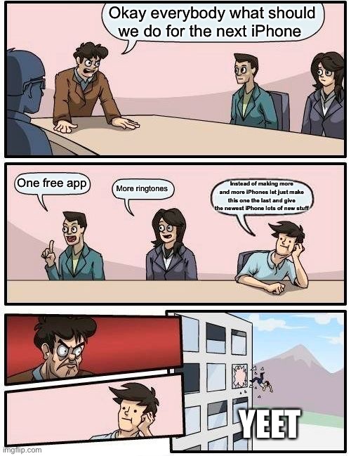 Apple meeting |  Okay everybody what should we do for the next iPhone; One free app; More ringtones; Instead of making more and more iPhones let just make this one the last and give the newest iPhone lots of new stuff; YEET | image tagged in memes,boardroom meeting suggestion | made w/ Imgflip meme maker