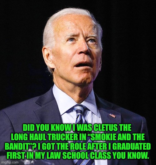 Joe Biden | DID YOU KNOW I WAS CLETUS THE  LONG HAUL TRUCKER IN “SMOKIE AND THE BANDIT”? I GOT THE ROLE AFTER I GRADUATED FIRST IN MY LAW SCHOOL CLASS Y | image tagged in joe biden | made w/ Imgflip meme maker