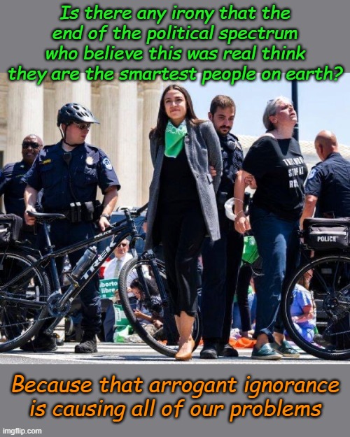 The Audacity of Dopes | Is there any irony that the end of the political spectrum who believe this was real think they are the smartest people on earth? Because that arrogant ignorance is causing all of our problems | image tagged in aoc arrest | made w/ Imgflip meme maker