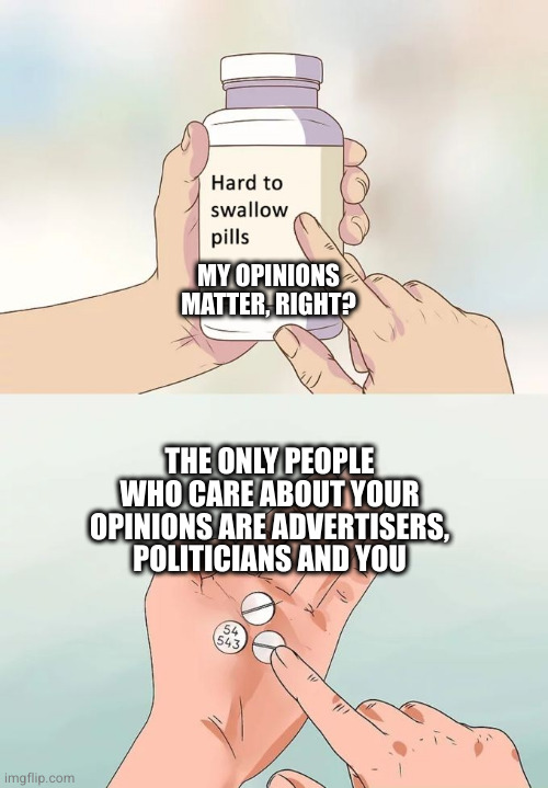 But that's just my opinion | MY OPINIONS MATTER, RIGHT? THE ONLY PEOPLE WHO CARE ABOUT YOUR OPINIONS ARE ADVERTISERS, POLITICIANS AND YOU | image tagged in memes,hard to swallow pills | made w/ Imgflip meme maker