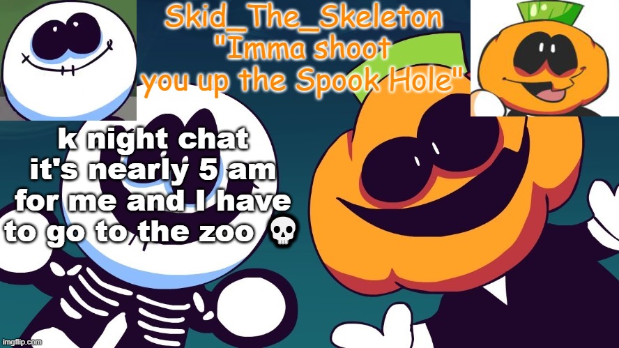"Skid's going offline!? Now's your chance to yell DEAD USER to become a COOL USER!" (/j) | k night chat it's nearly 5 am for me and I have to go to the zoo 💀 | image tagged in skid's spook temp rebooted | made w/ Imgflip meme maker
