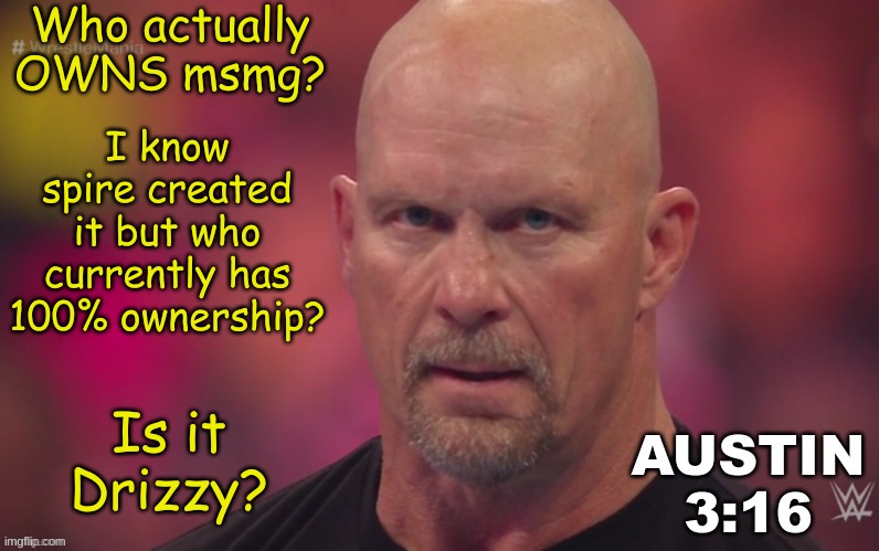 Steve Austin template | Who actually OWNS msmg? I know spire created it but who currently has 100% ownership? Is it Drizzy? | image tagged in steve austin template | made w/ Imgflip meme maker