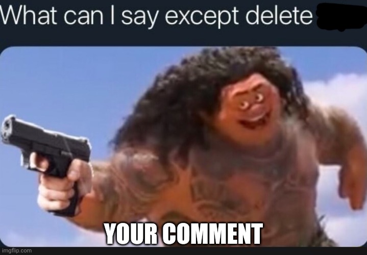 What can I say except delete this | YOUR COMMENT | image tagged in what can i say except delete this | made w/ Imgflip meme maker