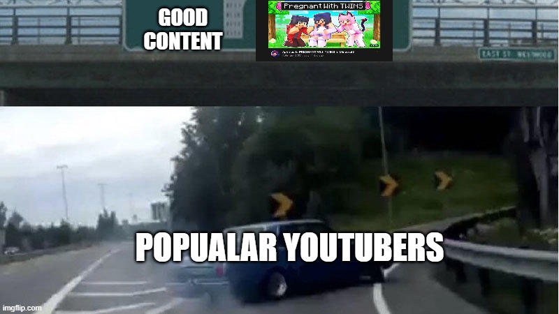 excuse me what the hell is this | GOOD CONTENT; POPUALAR YOUTUBERS | image tagged in turn left | made w/ Imgflip meme maker