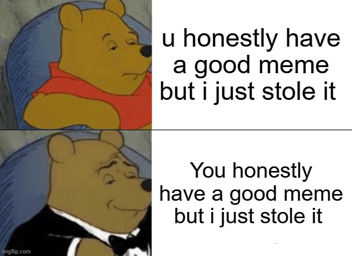 Tuxedo Winnie The Pooh Meme | u honestly have a good meme but i just stole it You honestly have a good meme but i just stole it | image tagged in memes,tuxedo winnie the pooh | made w/ Imgflip meme maker