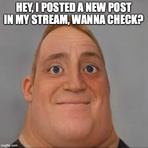 mr Incredible uncanny realistic | HEY, I POSTED A NEW POST IN MY STREAM, WANNA CHECK? | image tagged in mr incredible uncanny realistic | made w/ Imgflip meme maker