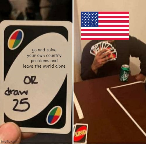 litterly | go and solve your own country problems and leave the world alone | image tagged in memes,uno draw 25 cards | made w/ Imgflip meme maker