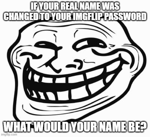 Trollface | IF YOUR REAL NAME WAS CHANGED TO YOUR IMGFLIP PASSWORD; WHAT WOULD YOUR NAME BE? | image tagged in trollface | made w/ Imgflip meme maker