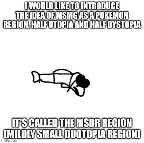 idiot trout | I WOULD LIKE TO INTRODUCE THE IDEA OF MSMG AS A POKEMON REGION, HALF UTOPIA AND HALF DYSTOPIA; IT'S CALLED THE MSDR REGION (MILDLY SMALL DUOTOPIA REGION) | image tagged in idiot trout | made w/ Imgflip meme maker