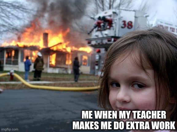 1st post plz don’t be mean | ME WHEN MY TEACHER MAKES ME DO EXTRA WORK | image tagged in memes,disaster girl | made w/ Imgflip meme maker