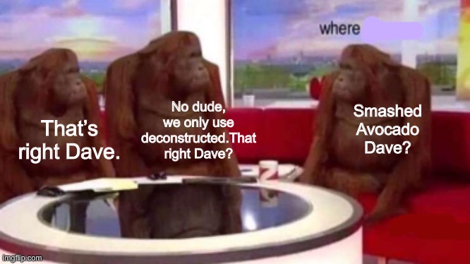Smashed Avocado Dave | No dude, we only use deconstructed.That right Dave? Smashed Avocado Dave? That’s right Dave. | image tagged in where banana blank | made w/ Imgflip meme maker