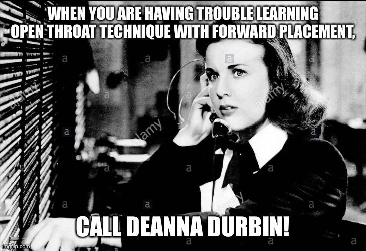 Call Deanna Durbin! | WHEN YOU ARE HAVING TROUBLE LEARNING OPEN THROAT TECHNIQUE WITH FORWARD PLACEMENT, CALL DEANNA DURBIN! | image tagged in vocal technique,help,deanna durbin,for the love of mary | made w/ Imgflip meme maker
