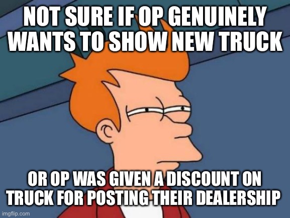 Futurama Fry Meme | NOT SURE IF OP GENUINELY WANTS TO SHOW NEW TRUCK; OR OP WAS GIVEN A DISCOUNT ON TRUCK FOR POSTING THEIR DEALERSHIP | image tagged in memes,futurama fry | made w/ Imgflip meme maker