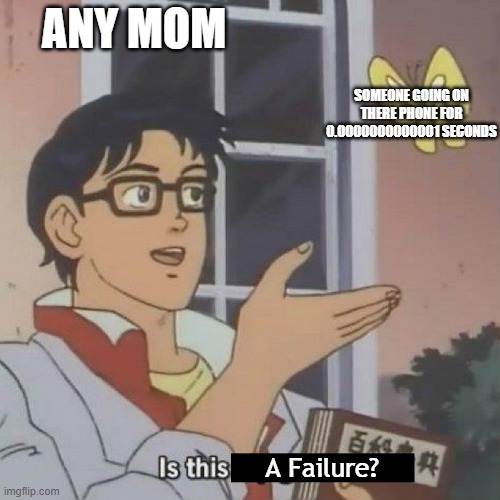 Repost if you agree | ANY MOM; SOMEONE GOING ON THERE PHONE FOR 0.0000000000001 SECONDS; A Failure? | image tagged in is this a blank | made w/ Imgflip meme maker