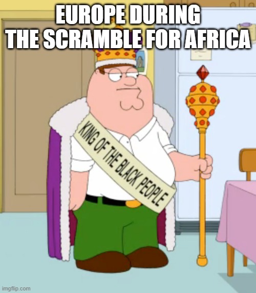 King of the black people peter griffin | EUROPE DURING THE SCRAMBLE FOR AFRICA | image tagged in king of the black people peter griffin | made w/ Imgflip meme maker
