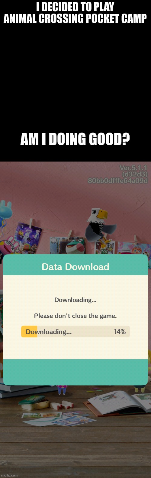 i hate data downloads | I DECIDED TO PLAY ANIMAL CROSSING POCKET CAMP; AM I DOING GOOD? | image tagged in memes,blank transparent square | made w/ Imgflip meme maker