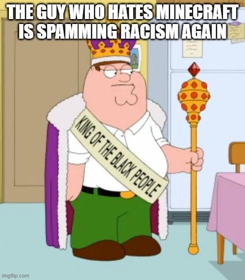 King of the black people peter griffin | THE GUY WHO HATES MINECRAFT IS SPAMMING RACISM AGAIN | image tagged in king of the black people peter griffin | made w/ Imgflip meme maker