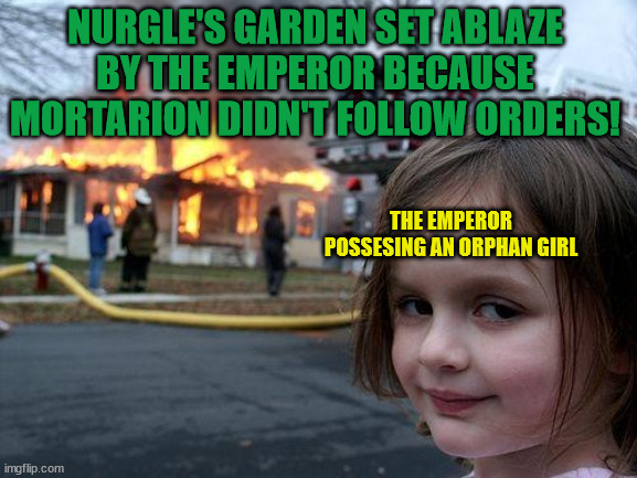Lore Accurate | NURGLE'S GARDEN SET ABLAZE BY THE EMPEROR BECAUSE MORTARION DIDN'T FOLLOW ORDERS! THE EMPEROR POSSESING AN ORPHAN GIRL | image tagged in memes,disaster girl,40k | made w/ Imgflip meme maker