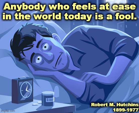 This man died when? |  Anybody who feels at ease in the world today is a fool. Robert M. Hutchins
1899-1977 | image tagged in world,trouble,fool | made w/ Imgflip meme maker