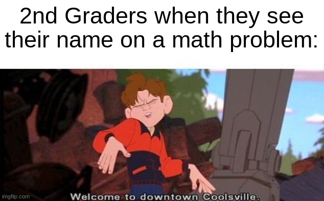 Welcome To Downtown Coolsville | 2nd Graders when they see their name on a math problem: | image tagged in welcome to downtown coolsville,math,stop reading the tags,like actually,no seriously stop,i give up | made w/ Imgflip meme maker