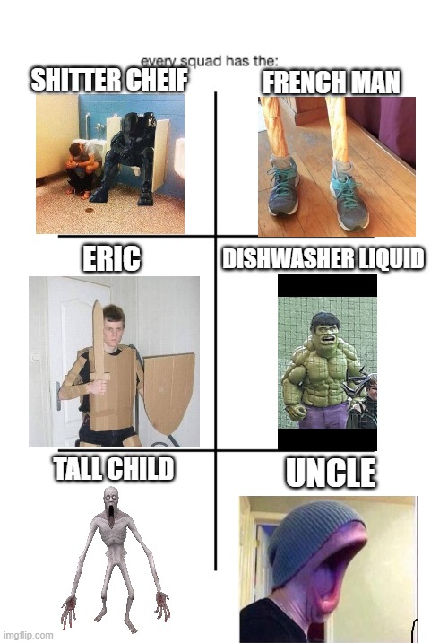 This is every group | SHITTER CHEIF; FRENCH MAN; ERIC; DISHWASHER LIQUID; TALL CHILD; UNCLE | image tagged in every squad has the | made w/ Imgflip meme maker