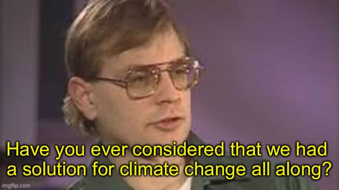 Dahmer | Have you ever considered that we had 
a solution for climate change all along? | image tagged in dahmer | made w/ Imgflip meme maker
